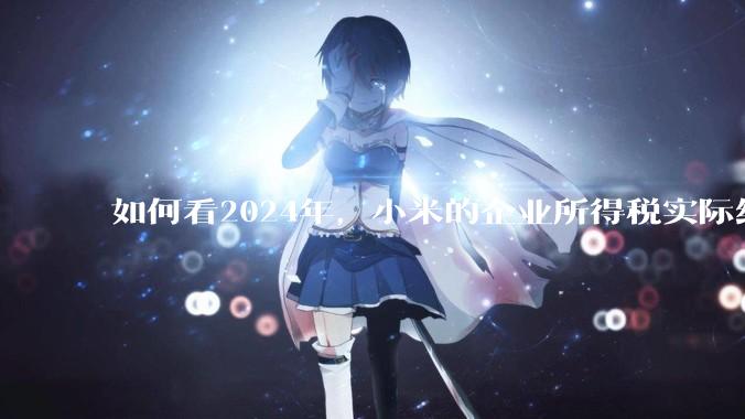 如何看2024年，小米的企业所得税实际纳税额超过华为？