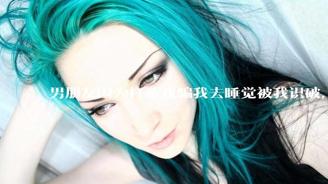 男朋友因为打游戏骗我去睡觉被我识破，然后我提了分手，他同意了，问问男孩子们他怎么想的？