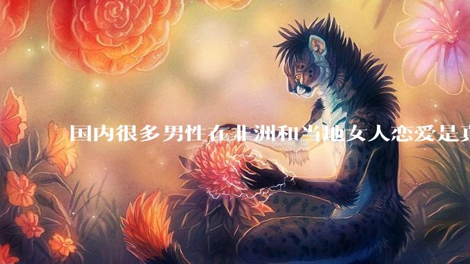 国内很多男性在非洲和当地女人恋爱是真的吗?