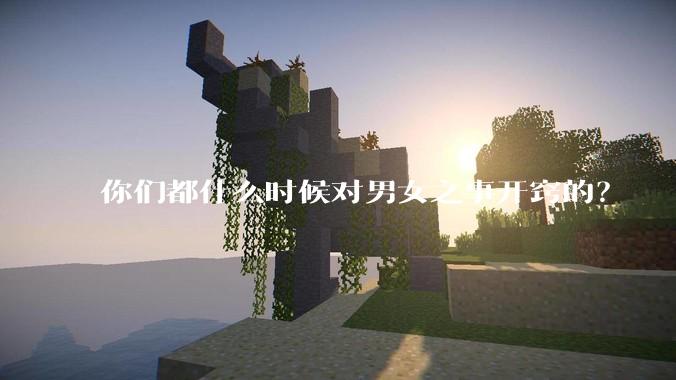 你们都什么时候对男女之事开窍的？