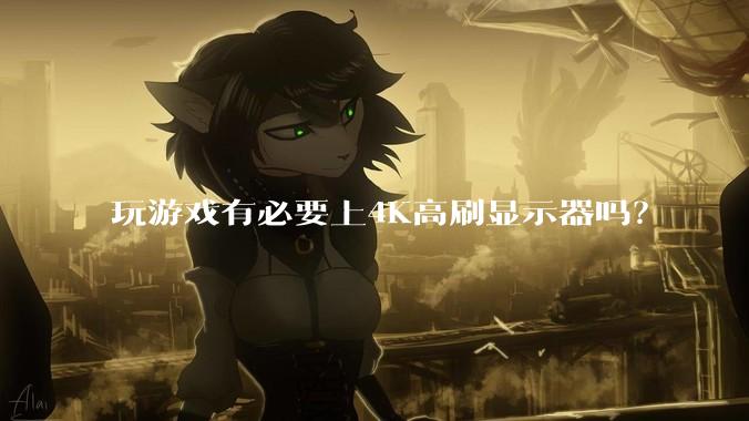 玩游戏有必要上4K高刷显示器吗？